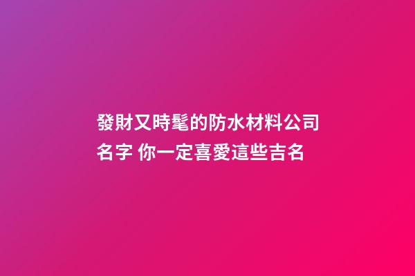 發財又時髦的防水材料公司名字 你一定喜愛這些吉名-第1張-公司起名-玄機派